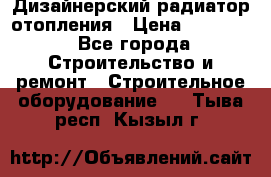 Дизайнерский радиатор отопления › Цена ­ 67 000 - Все города Строительство и ремонт » Строительное оборудование   . Тыва респ.,Кызыл г.